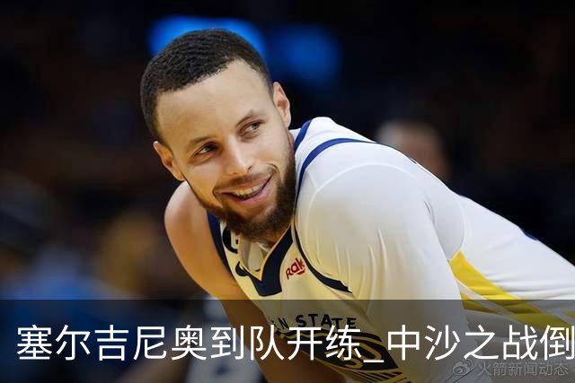 塞尔吉尼奥到队开练 中沙之战倒计时 国足做减法