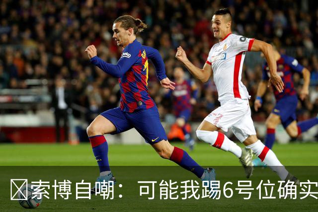 😂索博自嘲：可能我踢6号位确实不是最佳，毕竟对抗10次才赢1次